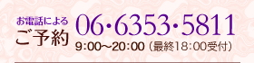 お電話によるご予約：06-6353-5811 9：00〜20：00 （最終18：00受付）