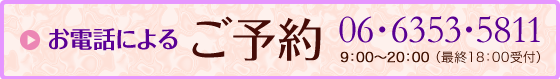 お電話によるご予約：06-6353-5811 9：00〜20：00 （最終18：00受付）